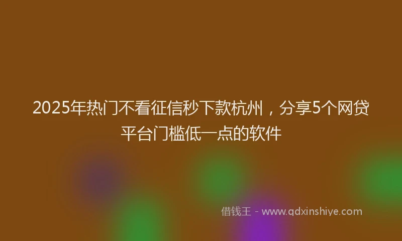 2025年热门不看征信秒下款杭州，分享5个网贷平台门槛低一点的软件