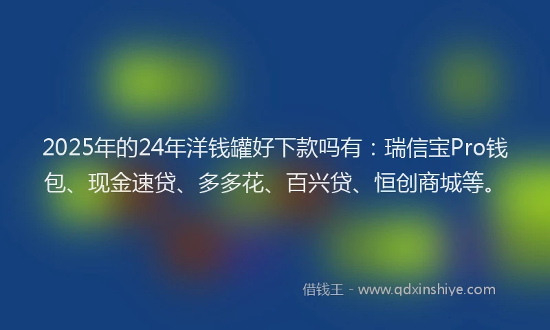 2025年的24年洋钱罐好下款吗有：瑞信宝Pro钱包、现金速贷、多多花、百兴贷、恒创商城等。