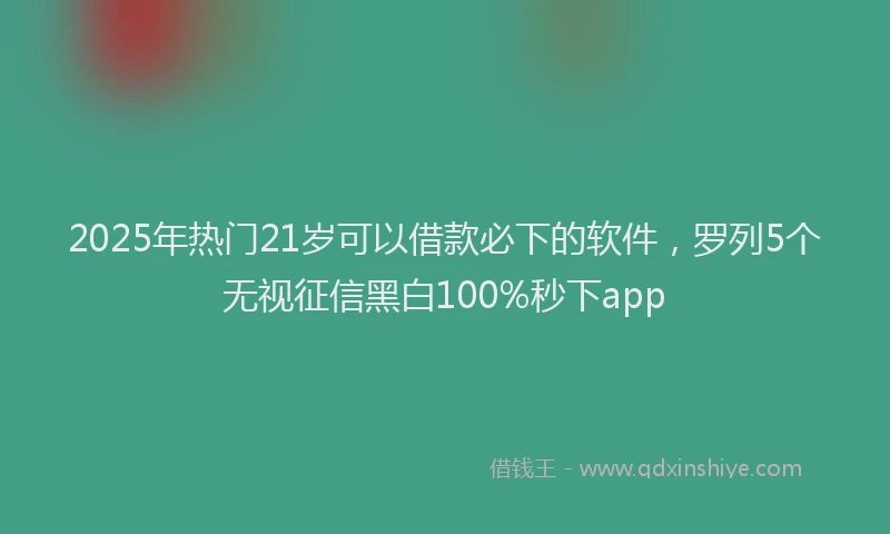2025年热门21岁可以借款必下的软件，罗列5个无视征信黑白100%秒下app