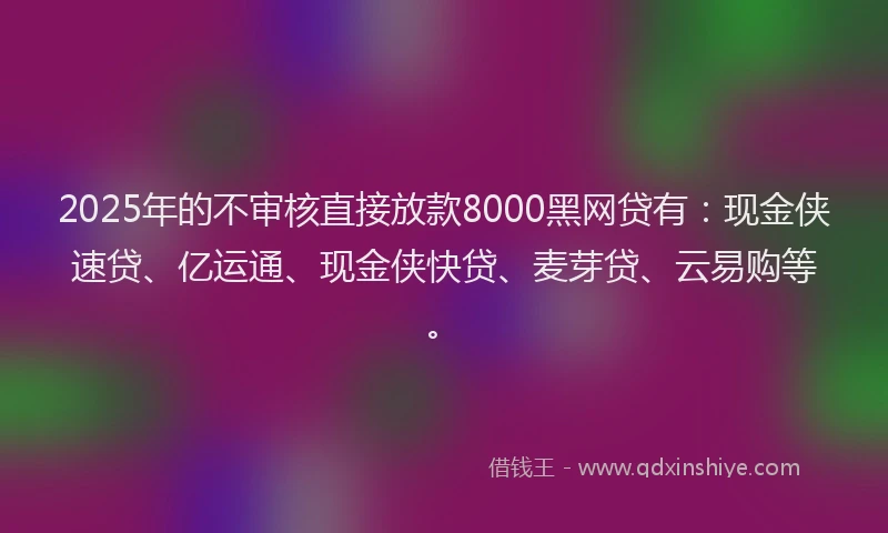 2025年的不审核直接放款8000黑网贷有：现金侠速贷、亿运通、现金侠快贷、麦芽贷、云易购等。