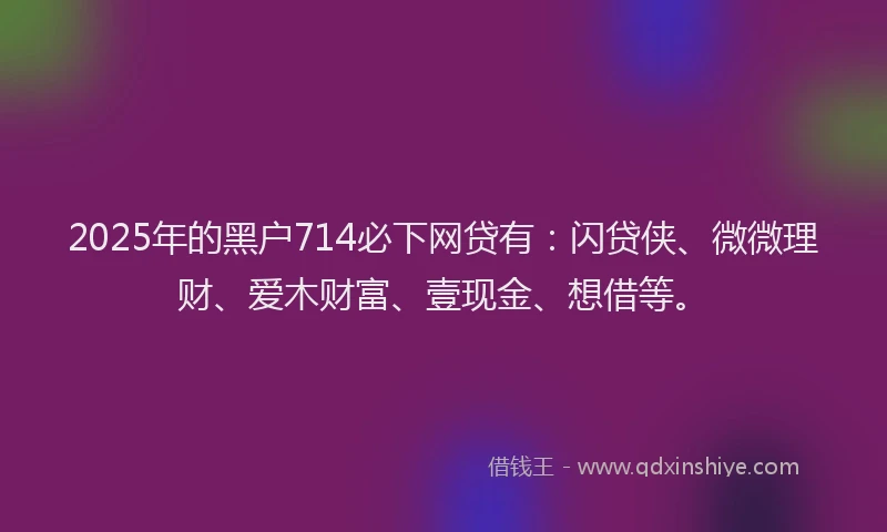2025年的黑户714必下网贷有：闪贷侠、微微理财、爱木财富、壹现金、想借等。