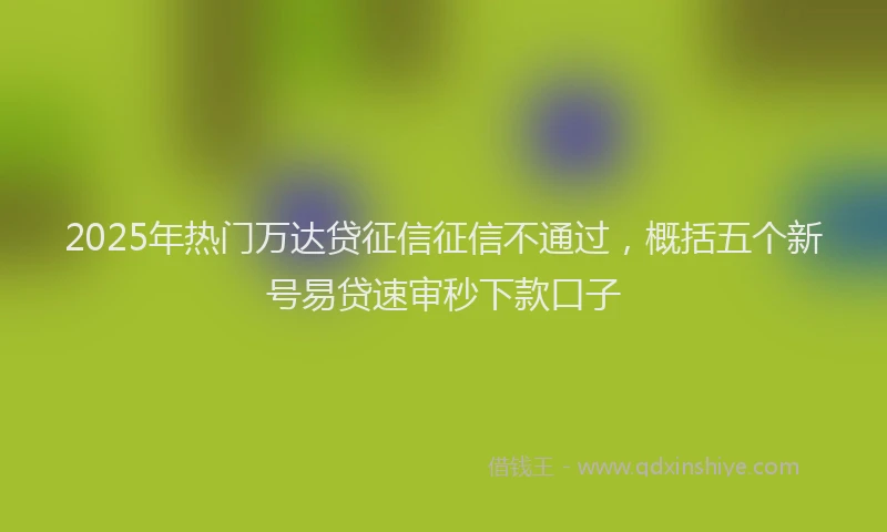 2025年热门万达贷征信征信不通过，概括五个新号易贷速审秒下款口子