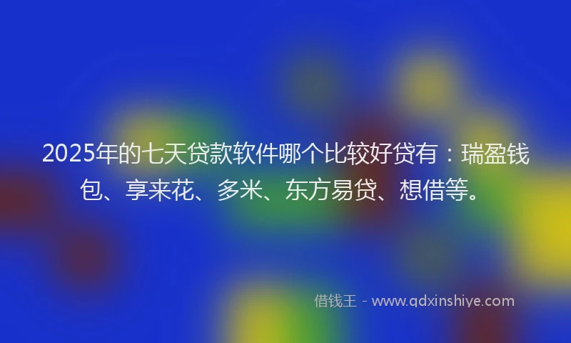 2025年的七天贷款软件哪个比较好贷有：瑞盈钱包、享来花、多米、东方易贷、想借等。