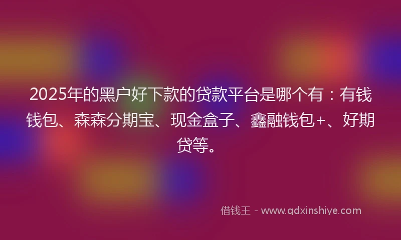 2025年的黑户好下款的贷款平台是哪个有：有钱钱包、森森分期宝、现金盒子、鑫融钱包+、好期贷等。