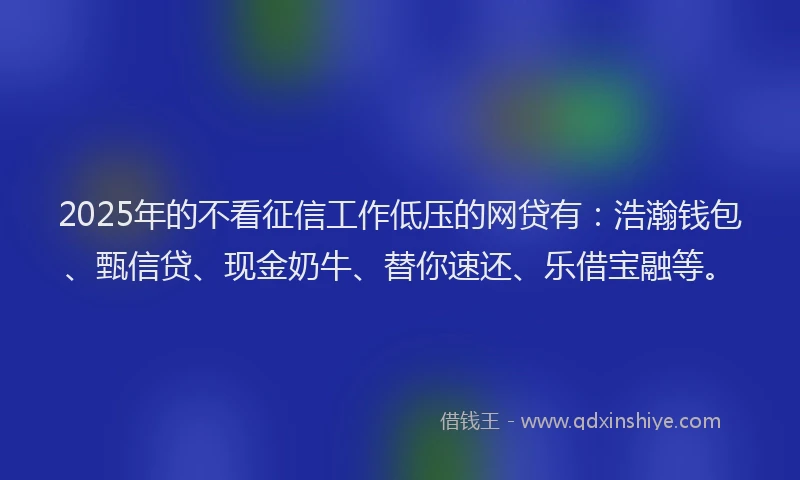 2025年的不看征信工作低压的网贷有：浩瀚钱包、甄信贷、现金奶牛、替你速还、乐借宝融等。