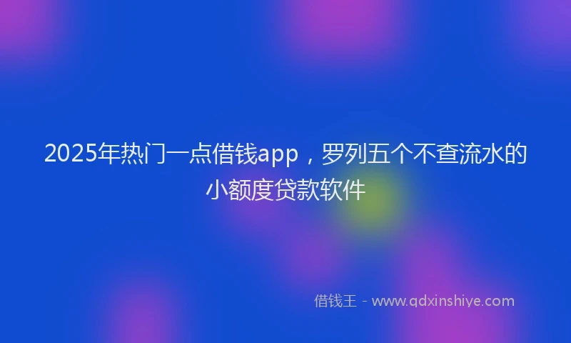 2025年热门一点借钱app，罗列五个不查流水的小额度贷款软件