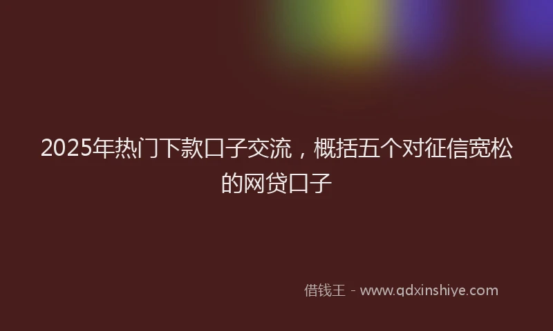 2025年热门下款口子交流,概括五个对征信宽松的网贷口子