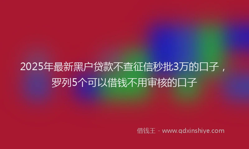 2025年最新黑户贷款不查征信秒批3万的口子，罗列5个可以借钱不用审核的口子