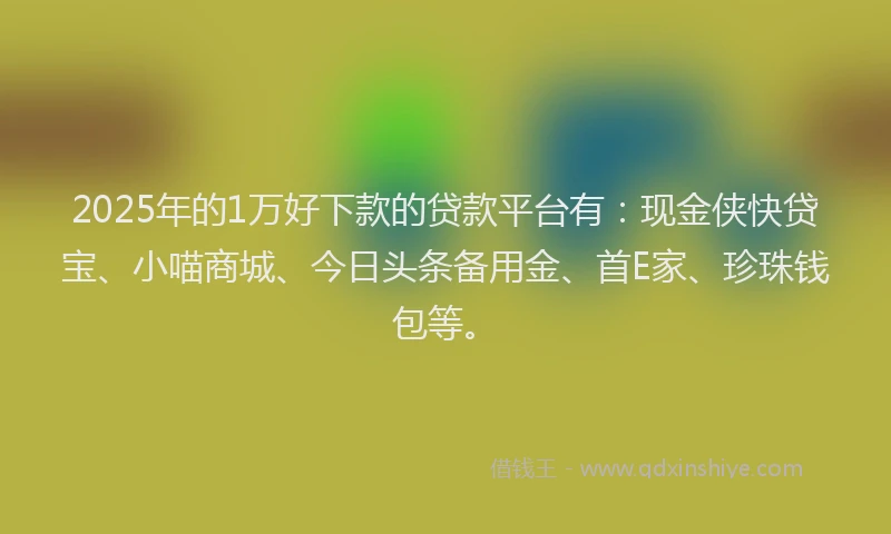 2025年的1万好下款的贷款平台有：现金侠快贷宝、小喵商城、今日头条备用金、首E家、珍珠钱包等。
