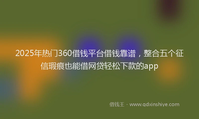 2025年热门360借钱平台借钱靠谱，整合五个征信瑕疵也能借网贷轻松下款的app