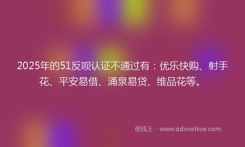 2025年的51反呗认证不通过有：优乐快购、射手花、平安易借、涌泉易贷、维品花等。