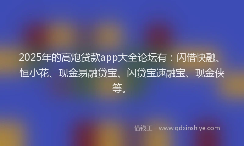 2025年的高炮贷款app大全论坛有：闪借快融、恒小花、现金易融贷宝、闪贷宝速融宝、现金侠等。