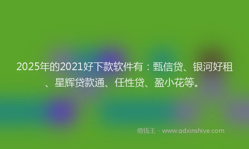 2025年的2021好下款软件有：甄信贷、银河好租、星辉贷款通、任性贷、盈小花等。