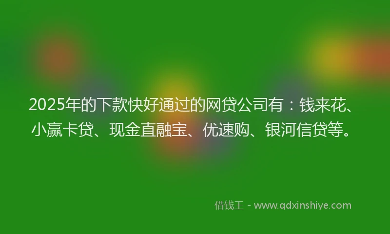 2025年的下款快好通过的网贷公司有：钱来花、小赢卡贷、现金直融宝、优速购、银河信贷等。