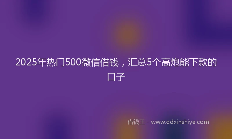 2025年热门500微信借钱，汇总5个高炮能下款的口子