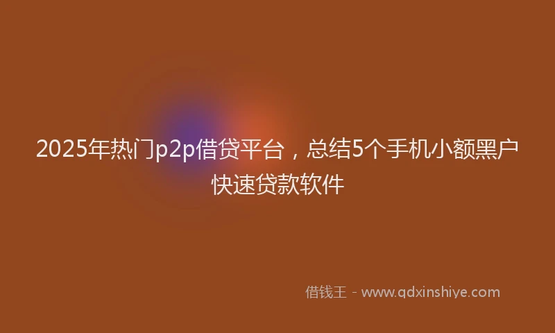 2025年热门p2p借贷平台，总结5个手机小额黑户快速贷款软件