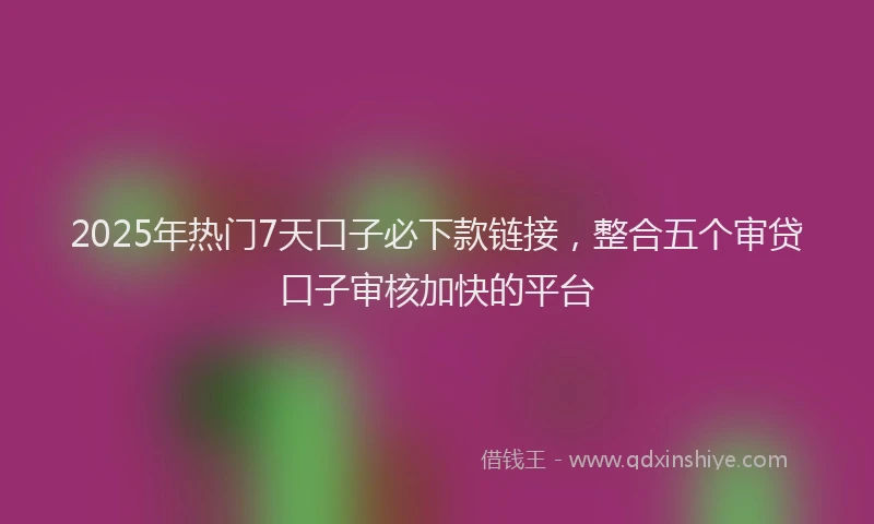 2025年热门7天口子必下款链接，整合五个审贷口子审核加快的平台