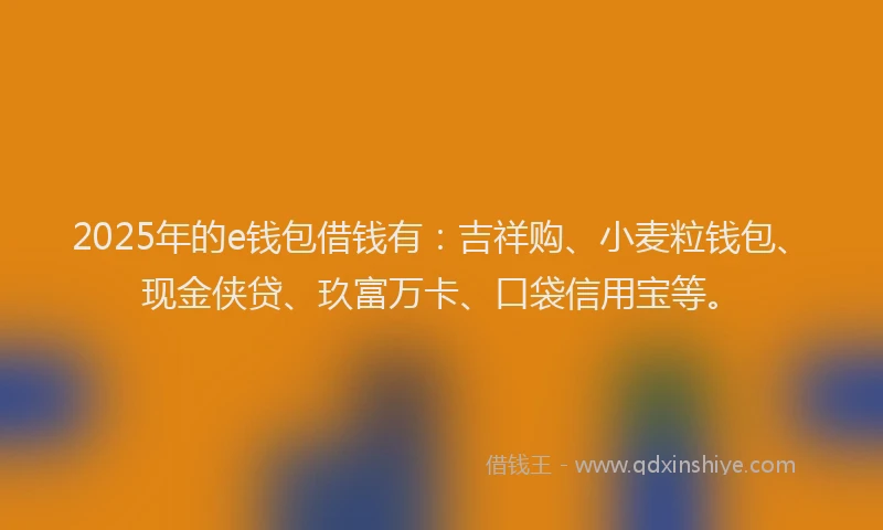 2025年的e钱包借钱有：吉祥购、小麦粒钱包、现金侠贷、玖富万卡、口袋信用宝等。