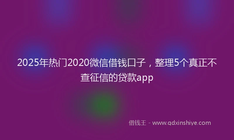2025年热门2020微信借钱口子，整理5个真正不查征信的贷款app