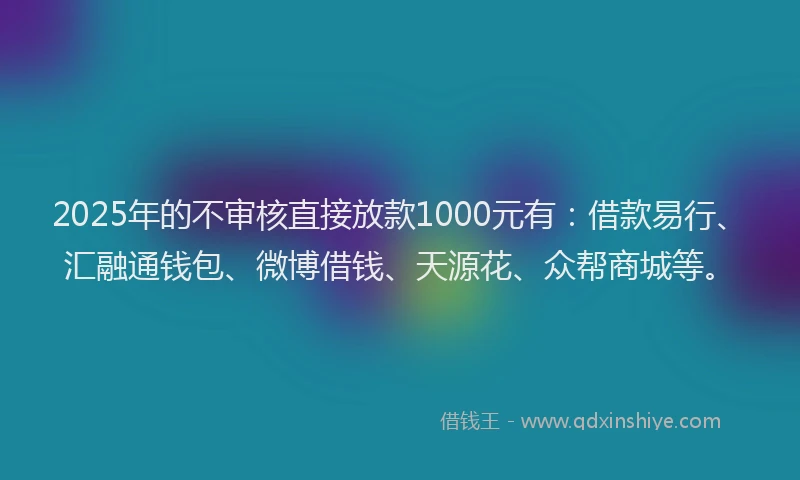 2025年的不审核直接放款1000元有:借款易行、汇融通钱包、微博借钱、天源花、众帮商城等。