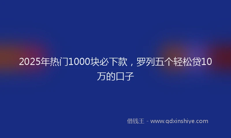 2025年热门1000块必下款，罗列五个轻松贷10万的口子