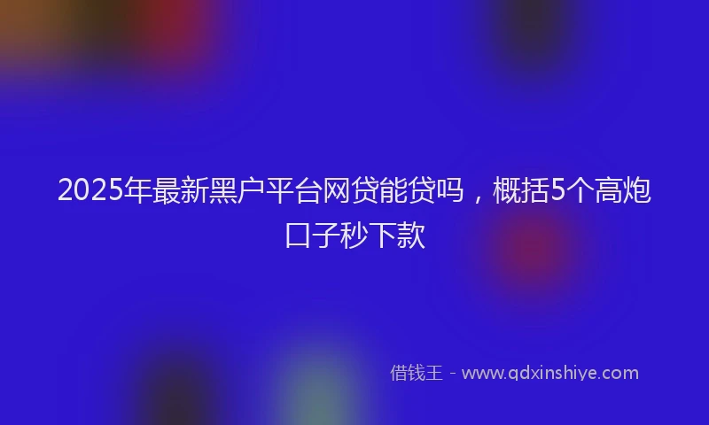 2025年最新黑户平台网贷能贷吗，概括5个高炮口子秒下款