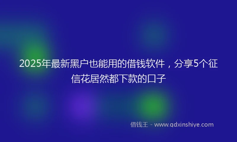 2025年最新黑户也能用的借钱软件，分享5个征信花居然都下款的口子