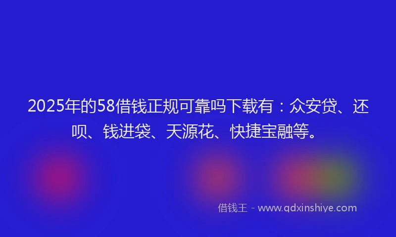2025年的58借钱正规可靠吗下载有：众安贷、还呗、钱进袋、天源花、快捷宝融等。