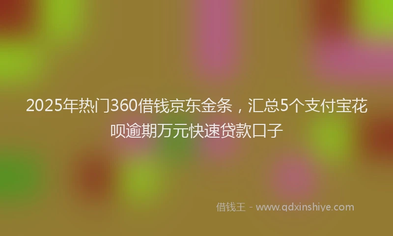 2025年热门360借钱京东金条，汇总5个支付宝花呗逾期万元快速贷款口子