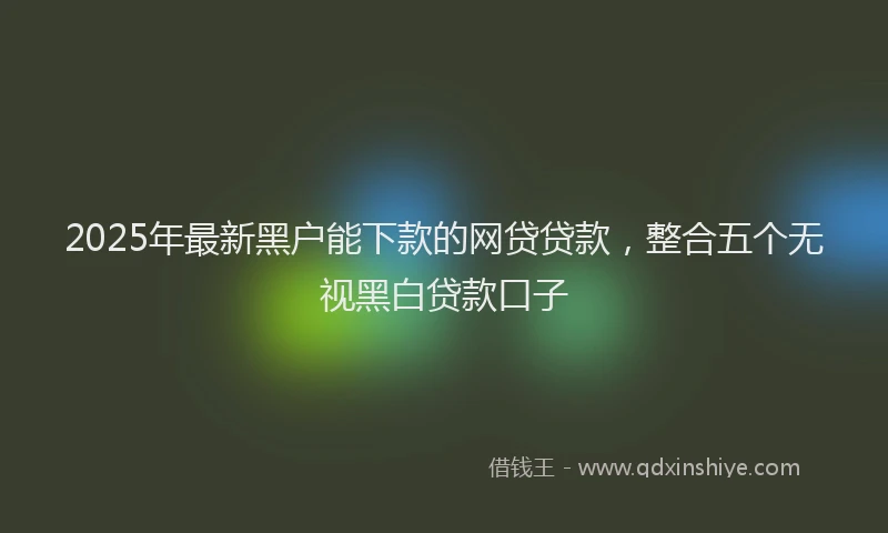 2025年最新黑户能下款的网贷贷款，整合五个无视黑白贷款口子