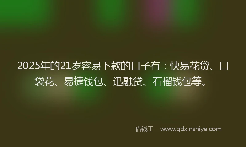 2025年的21岁容易下款的口子有：快易花贷、口袋花、易捷钱包、迅融贷、石榴钱包等。