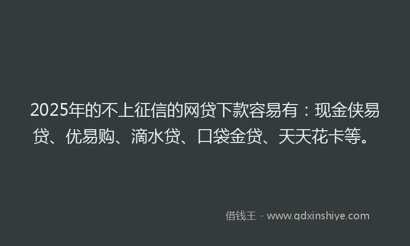 2025年的不上征信的网贷下款容易有：现金侠易贷、优易购、滴水贷、口袋金贷、天天花卡等。