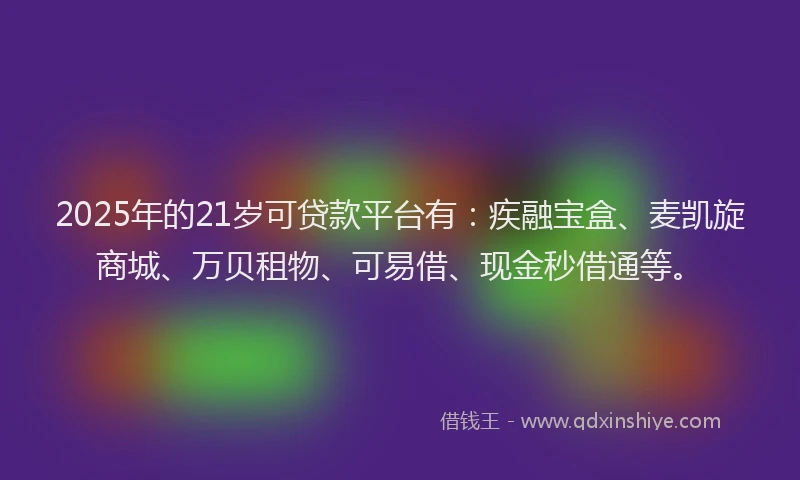 2025年的21岁可贷款平台有：疾融宝盒、麦凯旋商城、万贝租物、可易借、现金秒借通等。