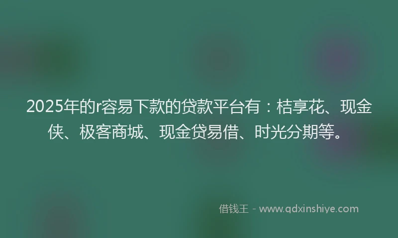 2025年的r容易下款的贷款平台有：桔享花、现金侠、极客商城、现金贷易借、时光分期等。