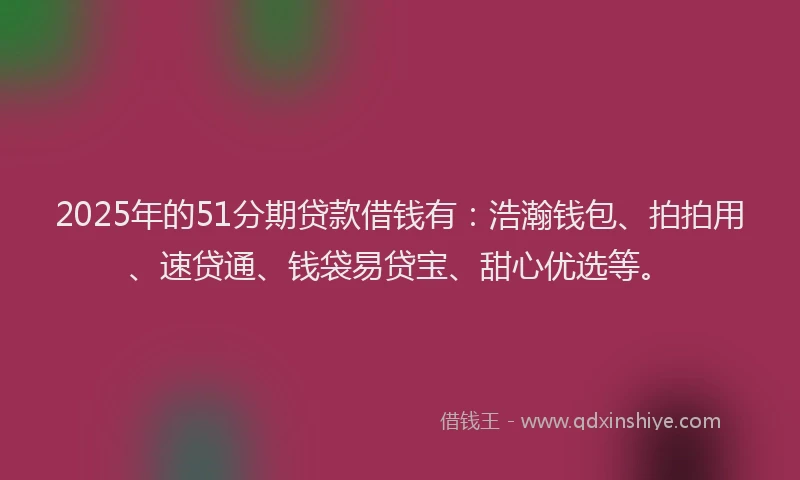 2025年的51分期贷款借钱有：浩瀚钱包、拍拍用、速贷通、钱袋易贷宝、甜心优选等。