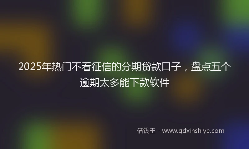 2025年热门不看征信的分期贷款口子，盘点五个逾期太多能下款软件