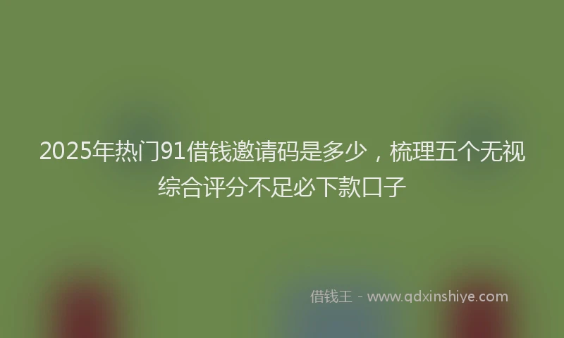 2025年热门91借钱邀请码是多少，梳理五个无视综合评分不足必下款口子