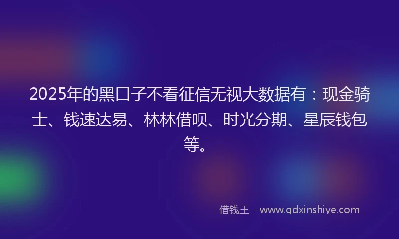 2025年的黑口子不看征信无视大数据有：现金骑士、钱速达易、林林借呗、时光分期、星辰钱包等。