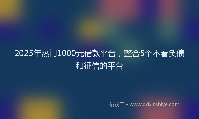 2025年热门1000元借款平台，整合5个不看负债和征信的平台