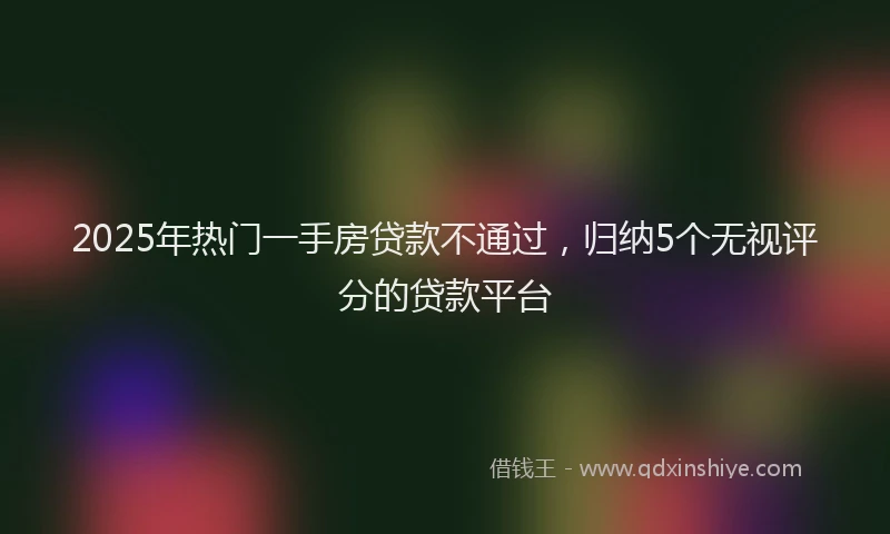2025年热门一手房贷款不通过，归纳5个无视评分的贷款平台