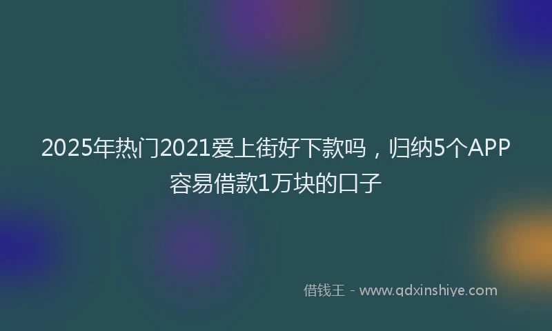 2025年热门2021爱上街好下款吗，归纳5个APP容易借款1万块的口子