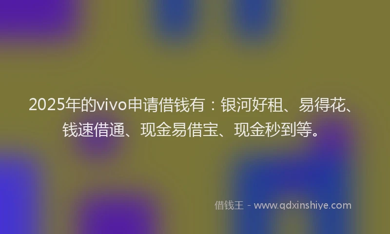 2025年的vivo申请借钱有：银河好租、易得花、钱速借通、现金易借宝、现金秒到等。