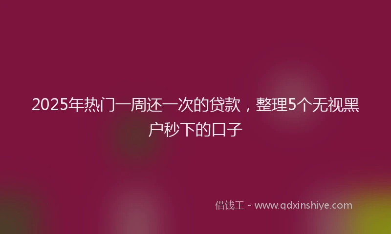 2025年热门一周还一次的贷款，整理5个无视黑户秒下的口子