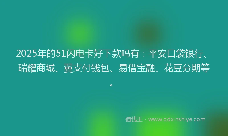 2025年的51闪电卡好下款吗有：平安口袋银行、瑞耀商城、翼支付钱包、易借宝融、花豆分期等。