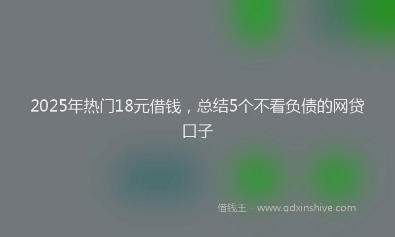 2025年热门18元借钱，总结5个不看负债的网贷口子