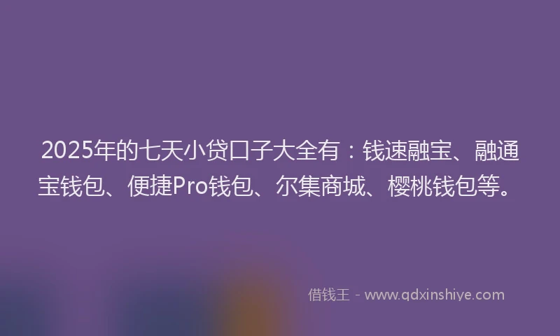 2025年的七天小贷口子大全有：钱速融宝、融通宝钱包、便捷Pro钱包、尔集商城、樱桃钱包等。