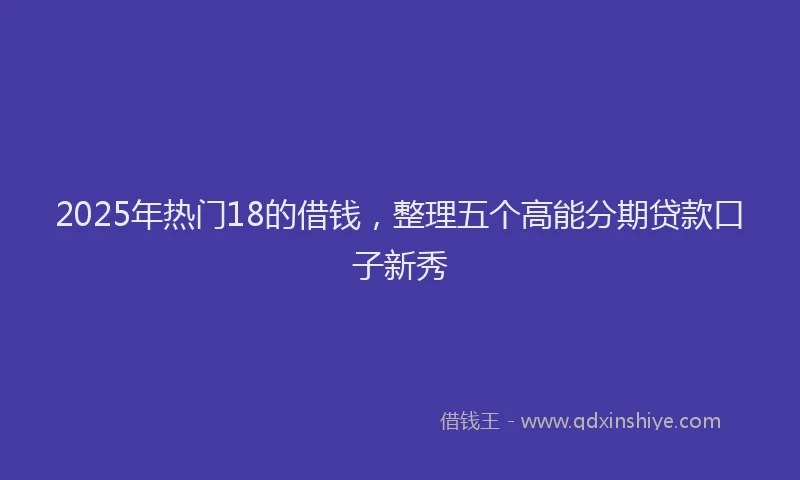 2025年热门18的借钱，整理五个高能分期贷款口子新秀