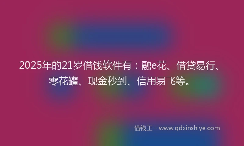 2025年的21岁借钱软件有：融e花、借贷易行、零花罐、现金秒到、信用易飞等。