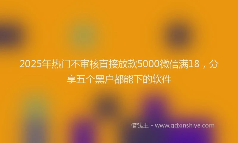 2025年热门不审核直接放款5000微信满18,分享五个黑户都能下的软件