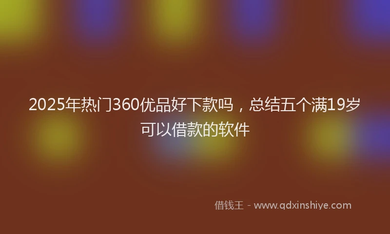 2025年热门360优品好下款吗，总结五个满19岁可以借款的软件